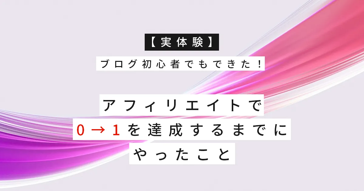 【実体験】ブログ初心者でもできた！アフィリエイトで0→1を達成するまでにやったこと