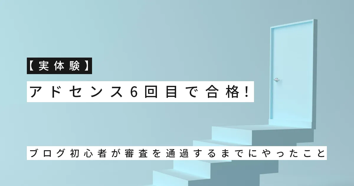 【実体験】アドセンス6回目で合格！ブログ初心者が審査を通過するまでにやったこと